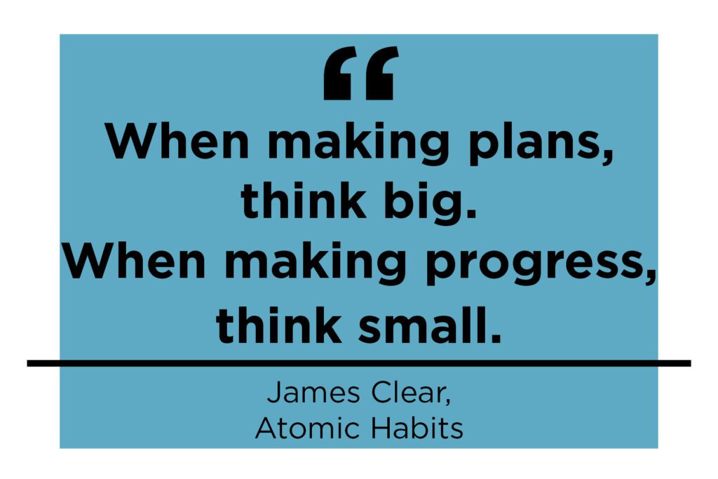 James Clear quote - When making plans, think big. When making progress, think small.